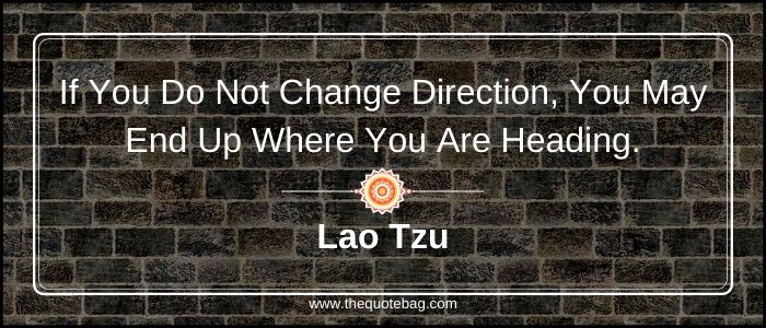 If you do not change direction, you may end up where you are heading - Lao Tzu
