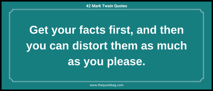 Get your facts first, and then you can distort them as much as you please. - Mark Twain