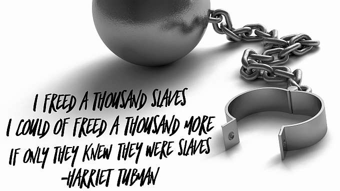“I freed a thousand slaves, I could of freed a thousand more, if only they knew they were slaves.” - Harriet Tubman