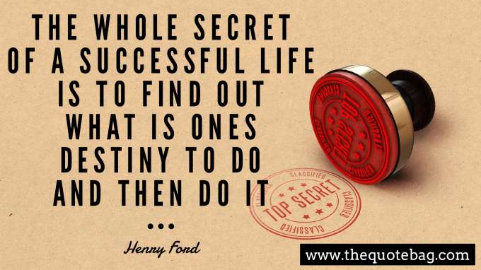 “The whole secret of a successful life is to find out what is ones destiny to do and then do it” - Henry Ford