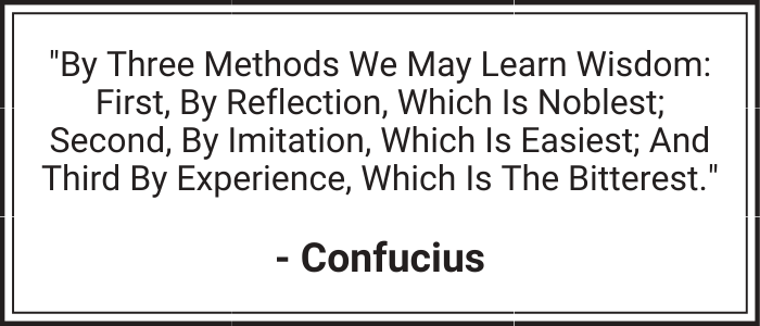 "By three methods we may learn wisdom: First, by reflection, which is noblest; Second, by imitation, which is easiest; and third by experience, which is the bitterest." - Confucius