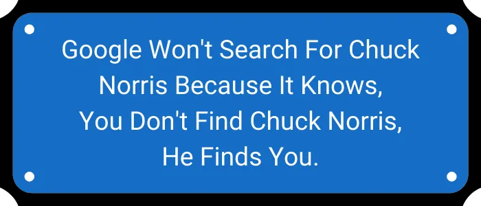 Google won't search for Chuck Norris because it knows, you don't find Chuck Norris, he finds you.