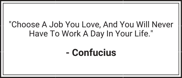 "Choose a job you love, and you will never have to work a day in your life." - Confucius