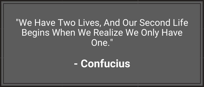 "We have two lives, and our second life begins when we realize we only have one." - Confucius