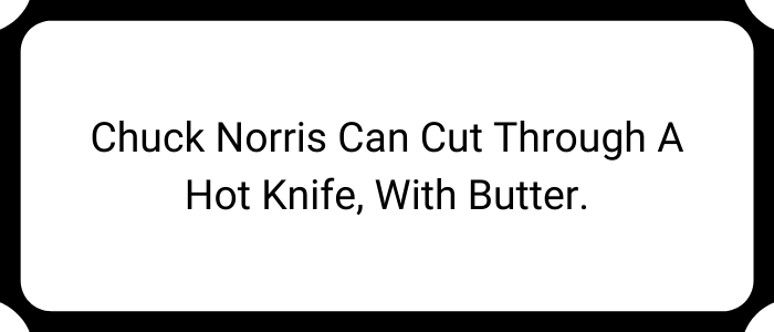 Chuck Norris can cut through a hot knife, with butter.