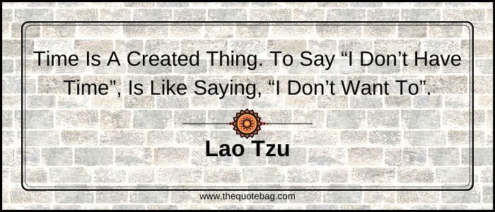Time is a created thing. To say "I don’t have time," is like saying, "I don’t want to" - Lao Tzu