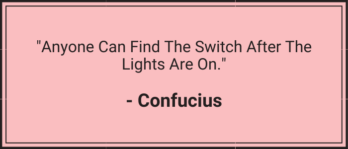 "Anyone can find the switch after the lights are on." - Confucius