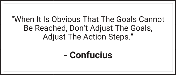 "When it is obvious that the goals cannot be reached, don't adjust the goals, adjust the action steps." - Confucius