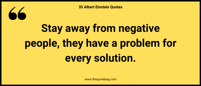 Stay away from negative people, they have a problem for every solution. - Albert Einstein