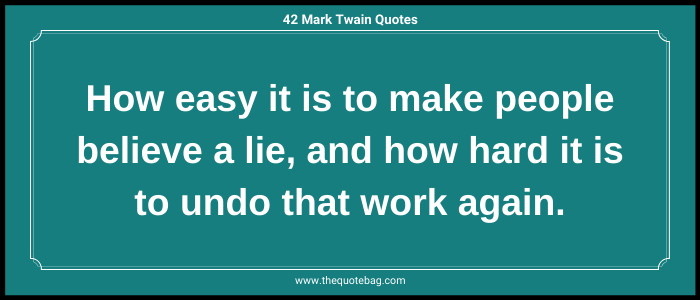 How easy it is to make people believe a lie, and how hard it is to undo that work again. - Mark Twain