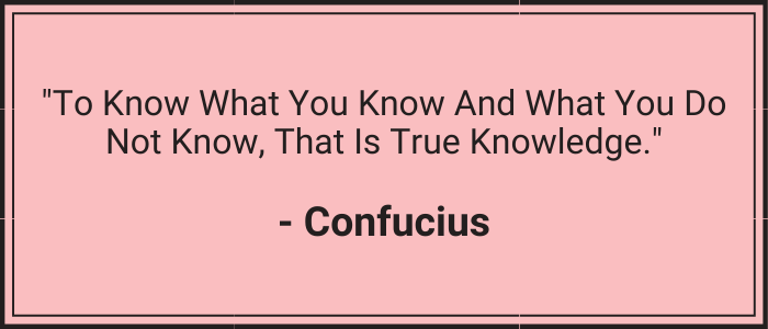 "To know what you know and what you do not know, that is true knowledge." - Confucius