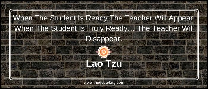 When the student is ready the teacher will appear. When the student is truly ready… The teacher will Disappear - Lao Tzu