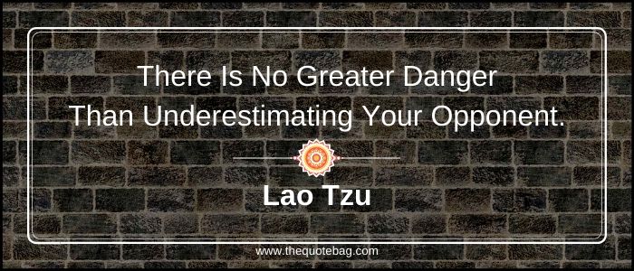 There is no greater danger than underestimating your opponent - Lao Tzu