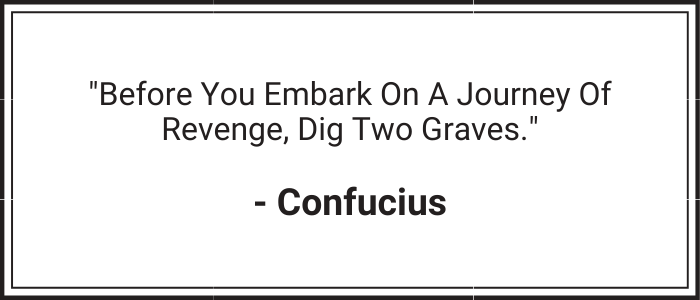 "Before you embark on a journey of revenge, dig two graves." - Confucius
