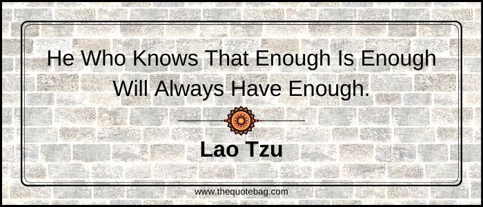 He who knows that enough is enough will always have enough - Lao Tzu