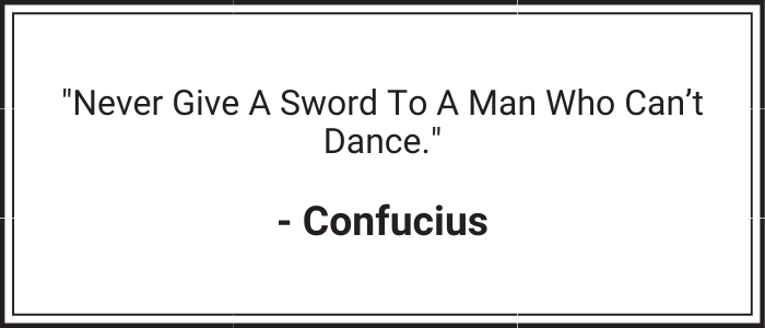"Never give a sword to a man who cant dance." - Confucius