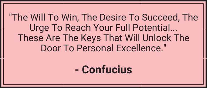 "The will to win, the desire to succeed, the urge to reach your full potential… these are the keys that will unlock the door to personal excellence." - Confucius