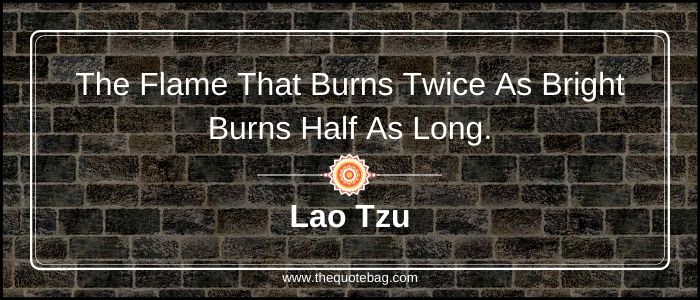 The flame that burns twice as bright burns half as long - Lao Tzu