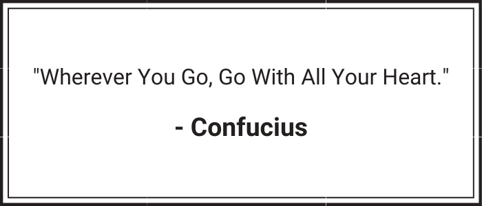 "Wherever you go, go with all your heart." - Confucius