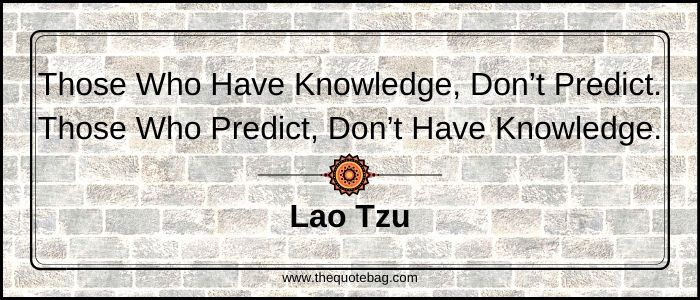 Those who have knowledge, don’t predict. Those who predict, don’t have knowledge - Lao Tzu
