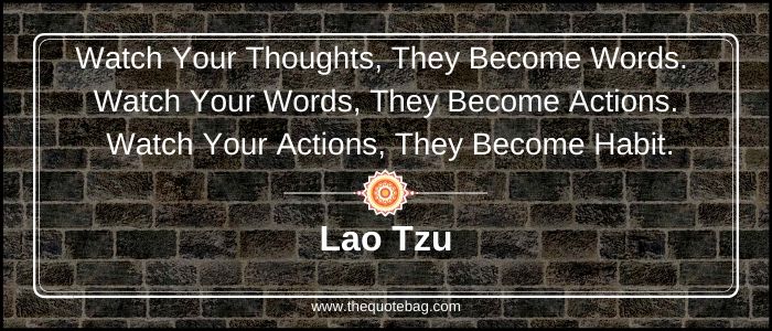 Watch your thoughts, they become words. Watch your words, they become actions. Watch your actions, they become habit - Lao Tzu