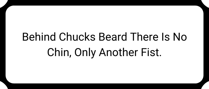 Behind Chucks beard there is no chin, only another fist.