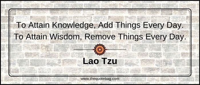 To attain knowledge, add things every day. To attain wisdom, remove things every day - Lao Tzu