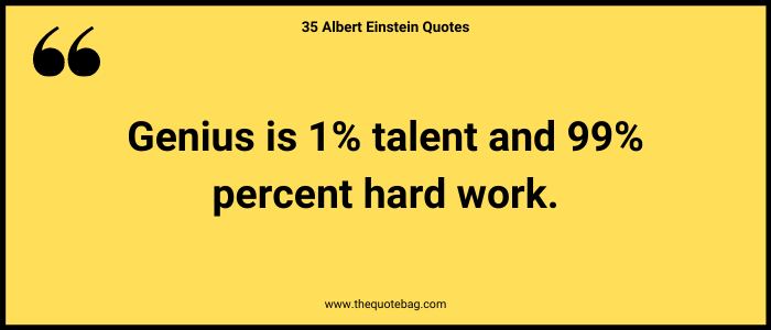 Genius is 1% talent and 99% percent hard work. - Albert Einstein