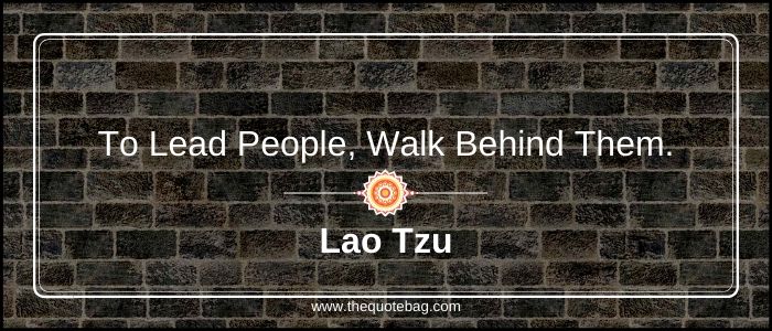 To lead people, walk behind them - Lao Tzu