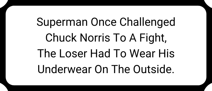 Superman once challenged Chuck Norris to a fight, the loser had to wear his underwear on the outside.