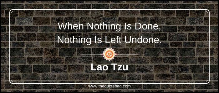 When nothing is done, nothing is left undone - Lao Tzu