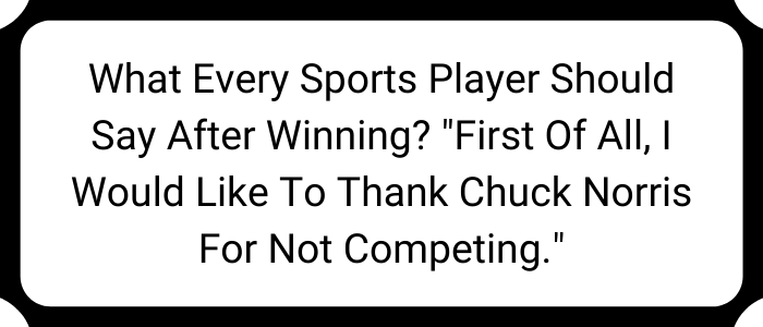 What every sports player should say after winning? "First of all, I would like to thank Chuck Norris for not competing."