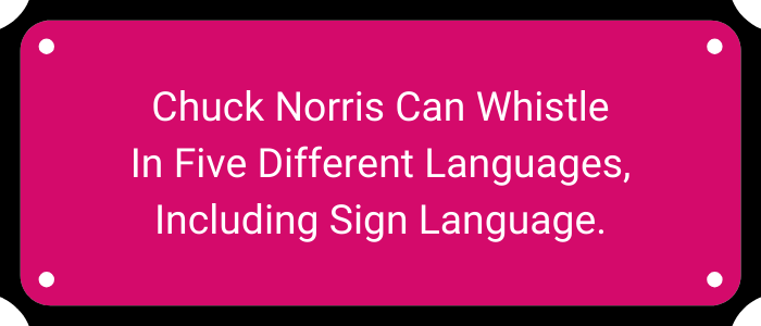 Chuck Norris can whistle in five different languages, including sign language.