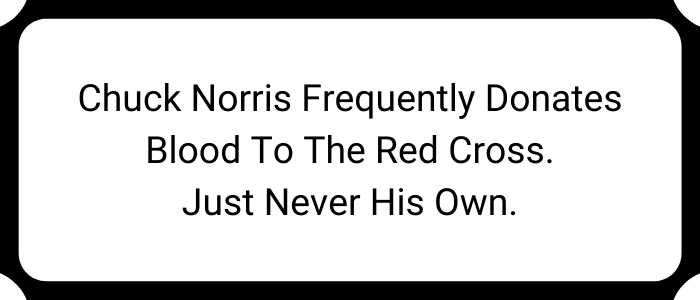 Chuck Norris frequently donates blood to the Red Cross. Just never his own.