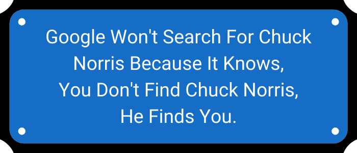 Google won't search for Chuck Norris because it knows, you don't find Chuck Norris, he finds you.