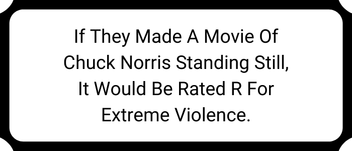 If they made a movie of Chuck Norris standing still, it would be rated R for extreme violence.