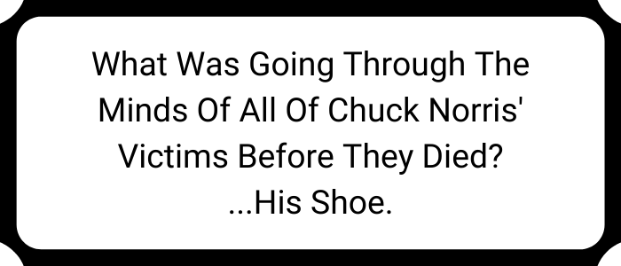 What was going through the minds of all of Chuck Norris' victims before they died? His shoe.