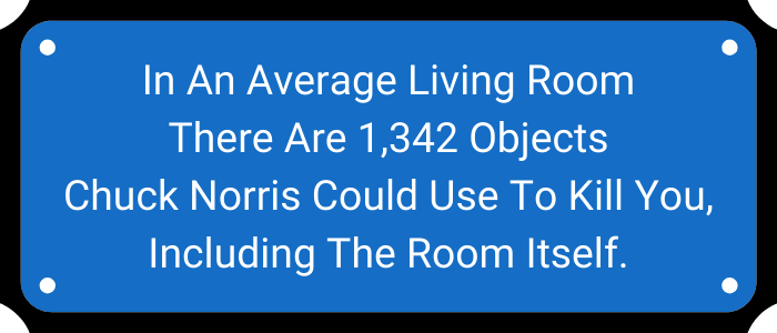 In an average living room there are 1,342 objects Chuck Norris could use to kill you, including the room itself.