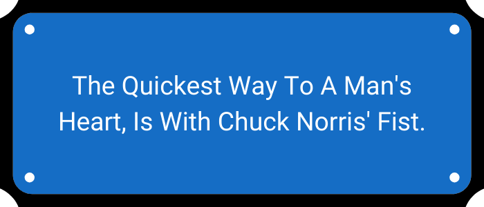 The quickest way to a man's heart, is with Chuck Norris' fist.