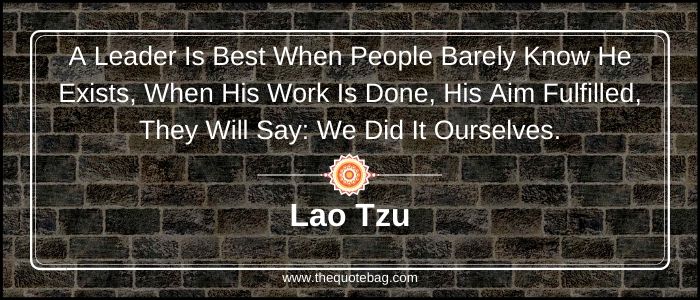 A leader is best when people barely know he exists, when his work is done, his aim fulfilled, they will say: we did it ourselves - Lao Tzu