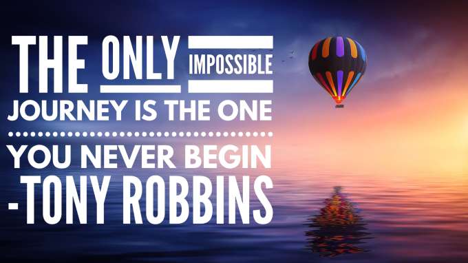“The Only Impossible Journey is the One You Never Begin.” - Tony Robbins