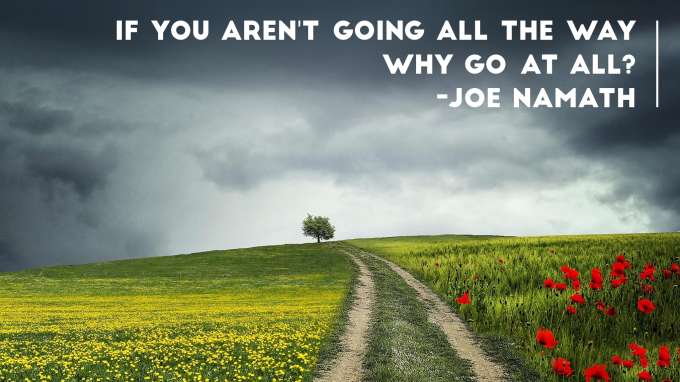 “If you aren’t going all the way, why go at all?” - Joe Namath