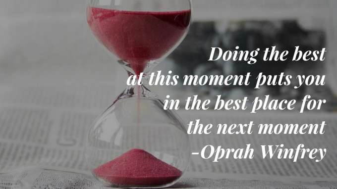 “Doing the best at this moment puts you in the best place for the next moment.” - Oprah Winfrey
