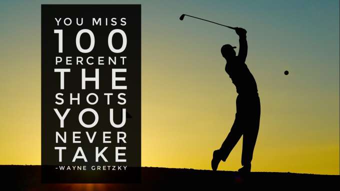 “You miss 100 percent of the shots you never take.” - Wayne Gretzky