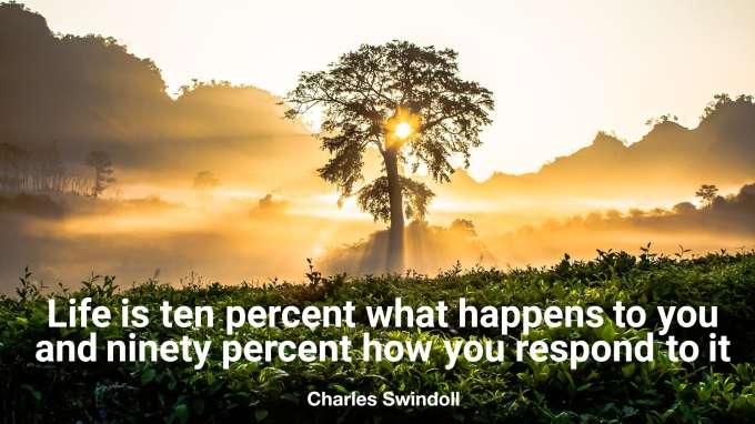 “Life is ten percent what happens to you and ninety percent how you respond to it.” – Charles Swindoll