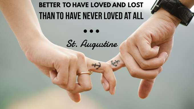 “Better to have loved and lost than to have never loved at all.” - St. Augustine
