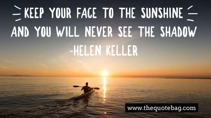 “Keep you face to the sunshine and you will never see the shadow” - Helen Keller