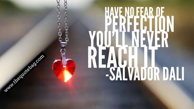 “Have no fear of perfection, you’ll never reach it” - Salvador Dali