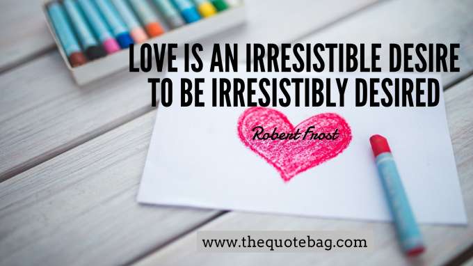 “Love is an irresistible desire to be irresistibly desired” - Robert Frost