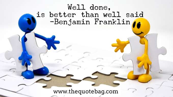 “Well done, is better than well said” - Benjamin Franklin